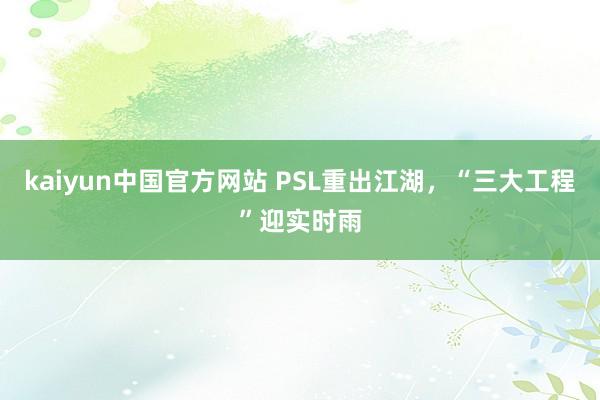 kaiyun中国官方网站 PSL重出江湖，“三大工程”迎实时雨