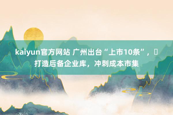 kaiyun官方网站 广州出台“上市10条”，​打造后备企业库，冲刺成本市集