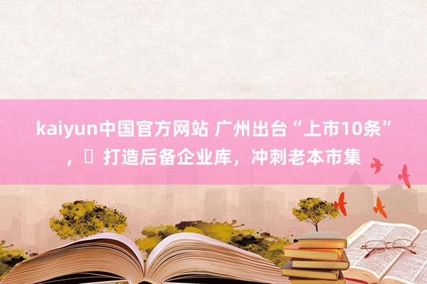 kaiyun中国官方网站 广州出台“上市10条”，​打造后备企业库，冲刺老本市集