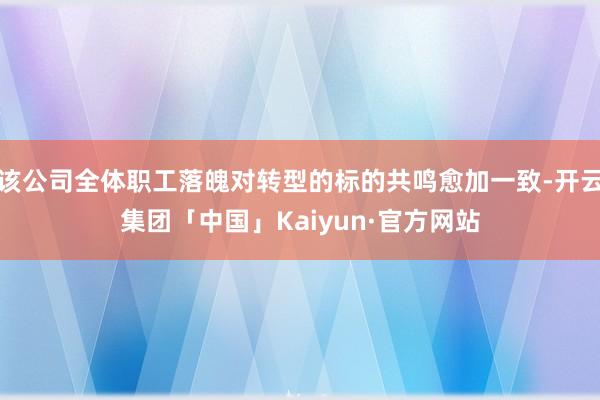 该公司全体职工落魄对转型的标的共鸣愈加一致-开云集团「中国」Kaiyun·官方网站