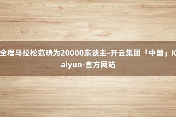 全程马拉松范畴为20000东谈主-开云集团「中国」Kaiyun·官方网站