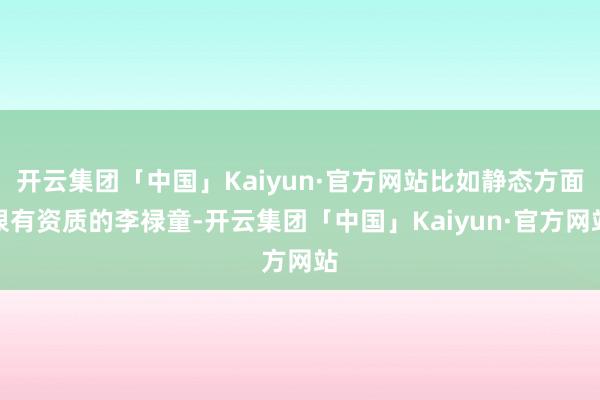 开云集团「中国」Kaiyun·官方网站比如静态方面很有资质的李禄童-开云集团「中国」Kaiyun·官方网站