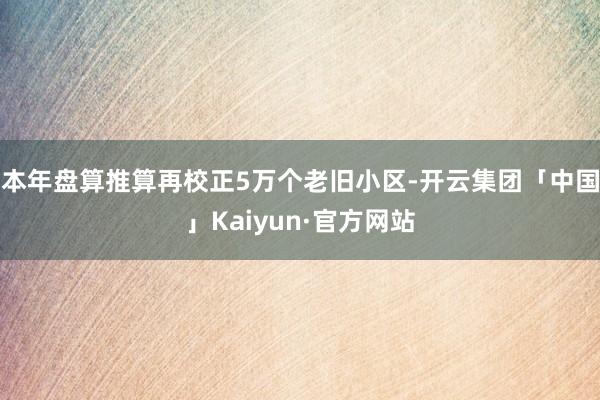 本年盘算推算再校正5万个老旧小区-开云集团「中国」Kaiyun·官方网站