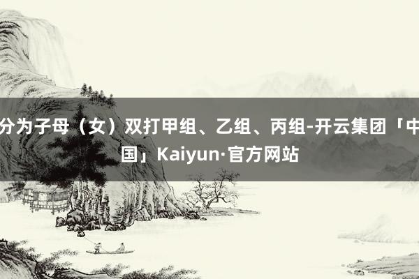 分为子母（女）双打甲组、乙组、丙组-开云集团「中国」Kaiyun·官方网站
