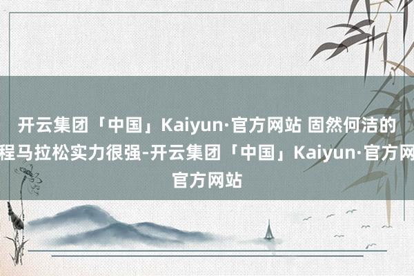 开云集团「中国」Kaiyun·官方网站 固然何洁的全程马拉松实力很强-开云集团「中国」Kaiyun·官方网站