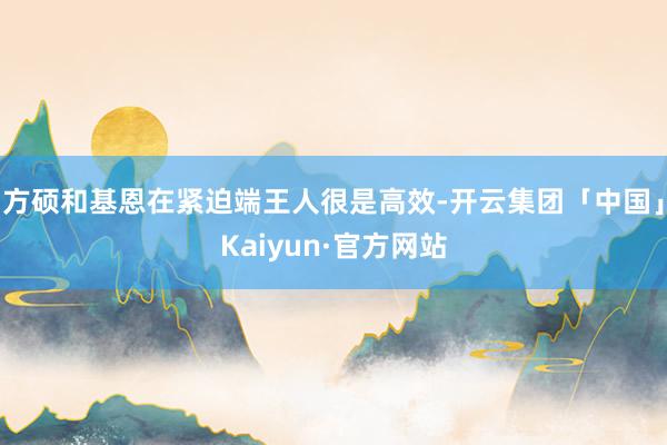方硕和基恩在紧迫端王人很是高效-开云集团「中国」Kaiyun·官方网站