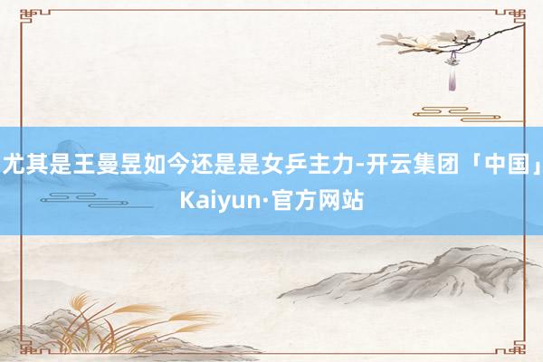 尤其是王曼昱如今还是是女乒主力-开云集团「中国」Kaiyun·官方网站