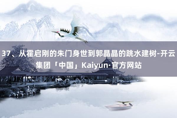 37、从霍启刚的朱门身世到郭晶晶的跳水建树-开云集团「中国」Kaiyun·官方网站