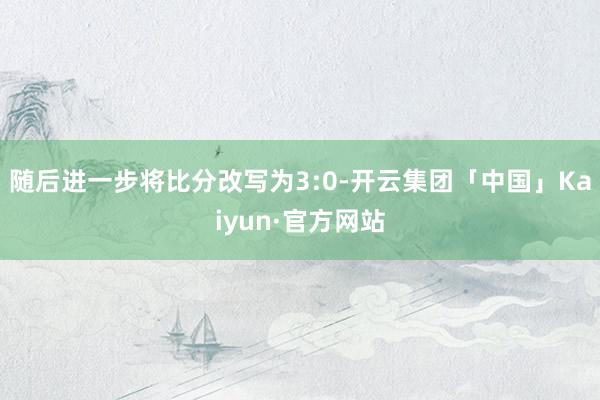 随后进一步将比分改写为3:0-开云集团「中国」Kaiyun·官方网站