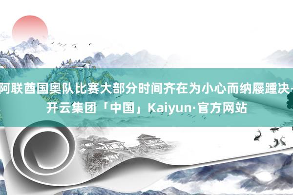 阿联酋国奥队比赛大部分时间齐在为小心而纳屦踵决-开云集团「中国」Kaiyun·官方网站