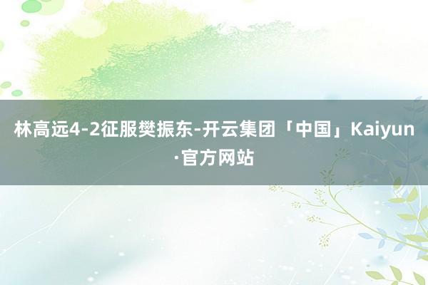 林高远4-2征服樊振东-开云集团「中国」Kaiyun·官方网站