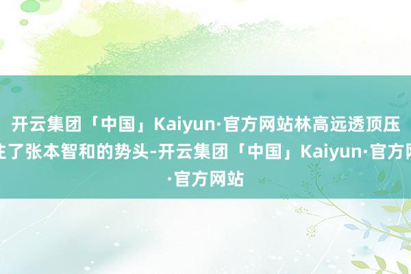 开云集团「中国」Kaiyun·官方网站林高远透顶压制住了张本智和的势头-开云集团「中国」Kaiyun·官方网站