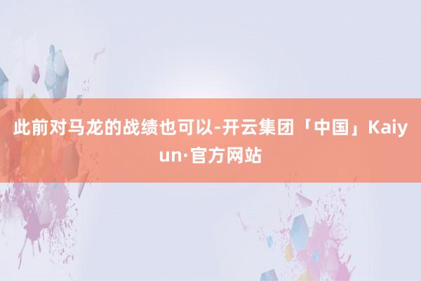 此前对马龙的战绩也可以-开云集团「中国」Kaiyun·官方网站