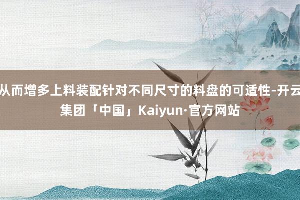 从而增多上料装配针对不同尺寸的料盘的可适性-开云集团「中国」Kaiyun·官方网站