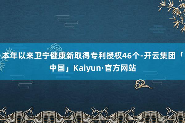 本年以来卫宁健康新取得专利授权46个-开云集团「中国」Kaiyun·官方网站