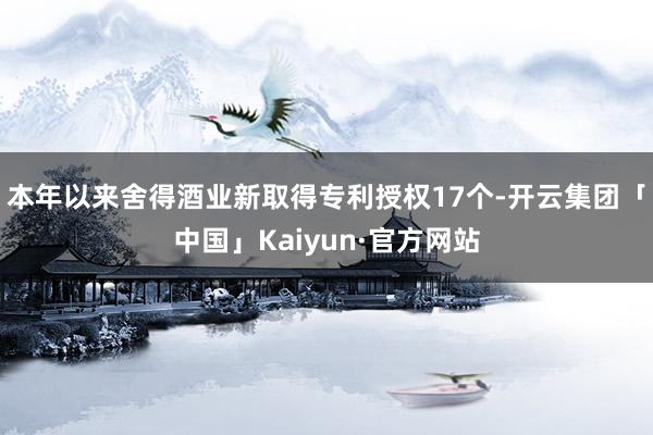 本年以来舍得酒业新取得专利授权17个-开云集团「中国」Kaiyun·官方网站