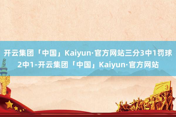 开云集团「中国」Kaiyun·官方网站三分3中1罚球2中1-开云集团「中国」Kaiyun·官方网站