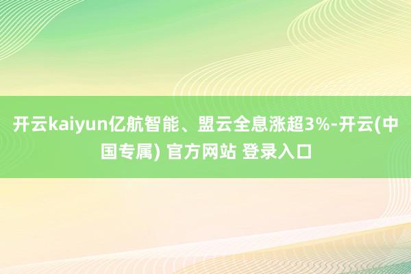 开云kaiyun亿航智能、盟云全息涨超3%-开云(中国专属) 官方网站 登录入口