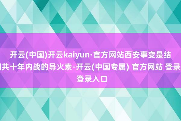 开云(中国)开云kaiyun·官方网站西安事变是结束国共十年内战的导火索-开云(中国专属) 官方网站 登录入口