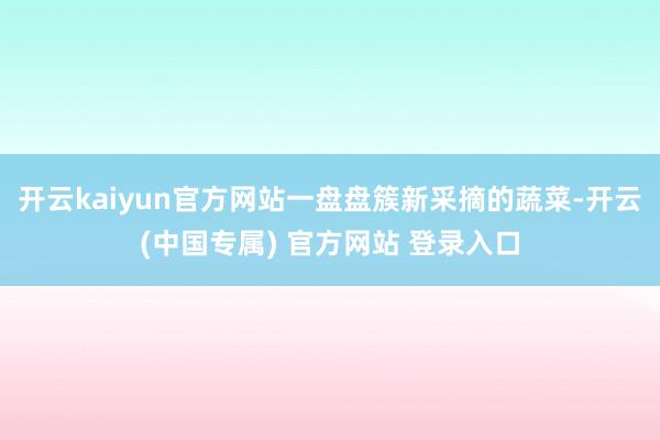 开云kaiyun官方网站一盘盘簇新采摘的蔬菜-开云(中国专属) 官方网站 登录入口