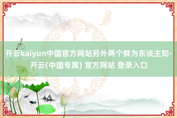 开云kaiyun中国官方网站另外两个鲜为东谈主知-开云(中国专属) 官方网站 登录入口