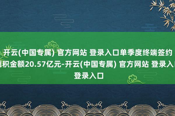 开云(中国专属) 官方网站 登录入口单季度终端签约面积金额20.57亿元-开云(中国专属) 官方网站 登录入口