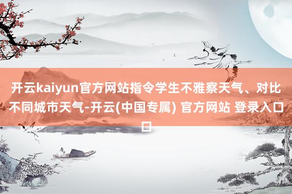 开云kaiyun官方网站指令学生不雅察天气、对比不同城市天气-开云(中国专属) 官方网站 登录入口