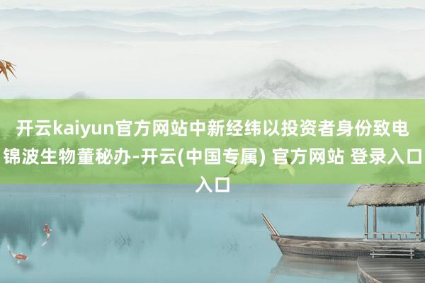 开云kaiyun官方网站中新经纬以投资者身份致电锦波生物董秘办-开云(中国专属) 官方网站 登录入口