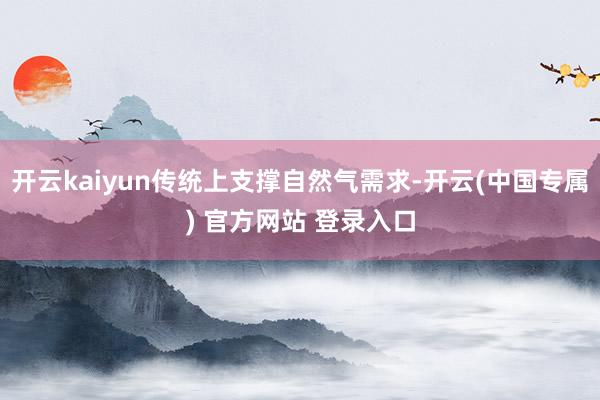 开云kaiyun传统上支撑自然气需求-开云(中国专属) 官方网站 登录入口