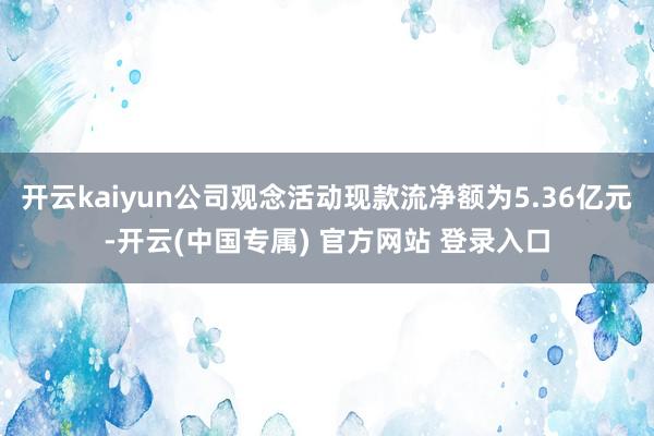 开云kaiyun公司观念活动现款流净额为5.36亿元-开云(中国专属) 官方网站 登录入口