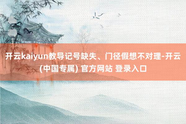开云kaiyun教导记号缺失、门径假想不对理-开云(中国专属) 官方网站 登录入口