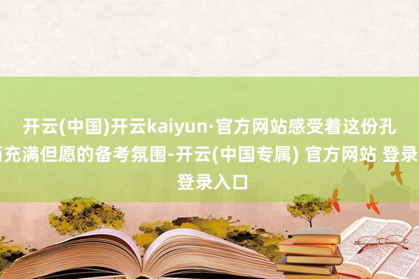 开云(中国)开云kaiyun·官方网站感受着这份孔殷而充满但愿的备考氛围-开云(中国专属) 官方网站 登录入口