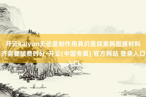 开云kaiyun无论是制作用具仍是探索舆图摸材料齐需要破费时分-开云(中国专属) 官方网站 登录入口