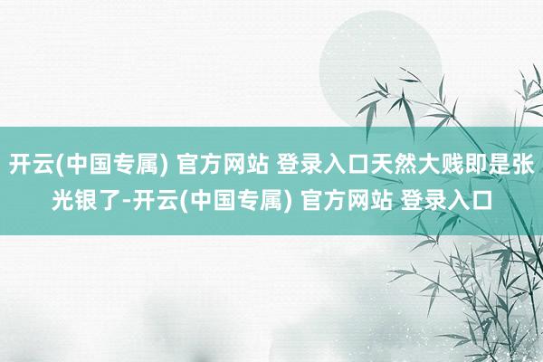 开云(中国专属) 官方网站 登录入口天然大贱即是张光银了-开云(中国专属) 官方网站 登录入口
