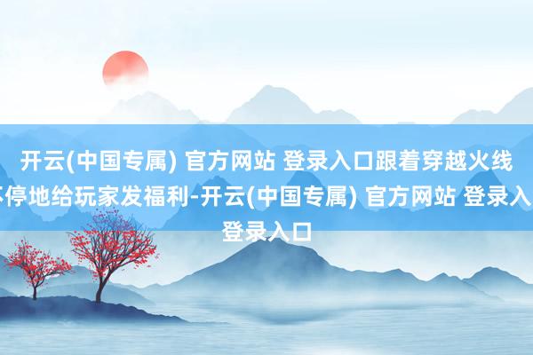 开云(中国专属) 官方网站 登录入口跟着穿越火线不停地给玩家发福利-开云(中国专属) 官方网站 登录入口