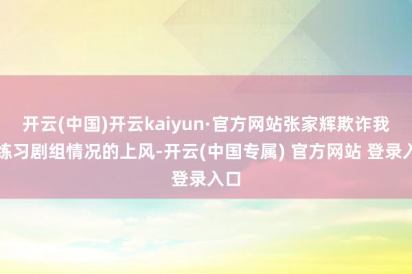 开云(中国)开云kaiyun·官方网站张家辉欺诈我方练习剧组情况的上风-开云(中国专属) 官方网站 登录入口