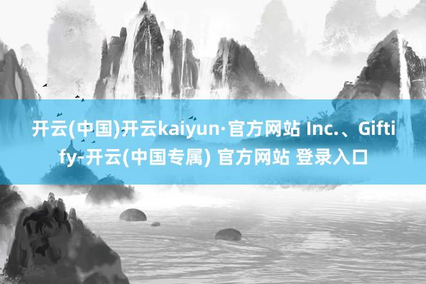 开云(中国)开云kaiyun·官方网站 Inc.、Giftify-开云(中国专属) 官方网站 登录入口
