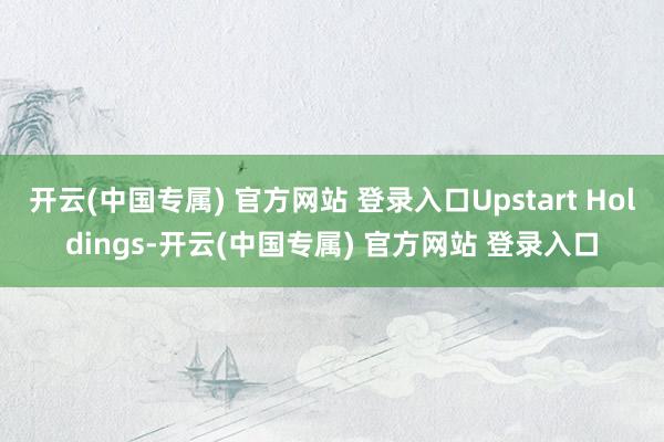 开云(中国专属) 官方网站 登录入口Upstart Holdings-开云(中国专属) 官方网站 登录入口