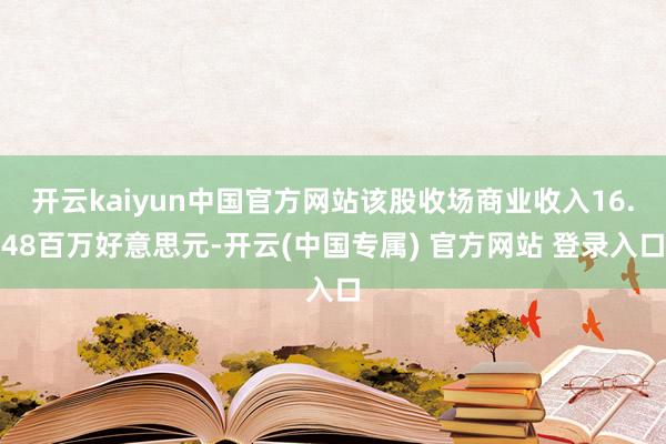 开云kaiyun中国官方网站该股收场商业收入16.48百万好意思元-开云(中国专属) 官方网站 登录入口