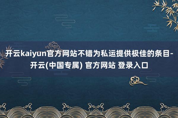 开云kaiyun官方网站不错为私运提供极佳的条目-开云(中国专属) 官方网站 登录入口