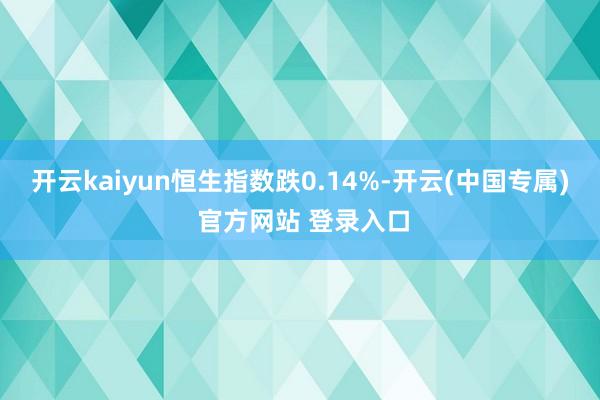 开云kaiyun恒生指数跌0.14%-开云(中国专属) 官方网站 登录入口
