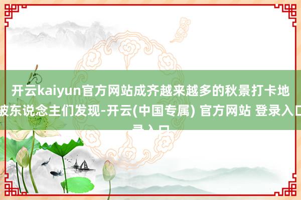开云kaiyun官方网站成齐越来越多的秋景打卡地被东说念主们发现-开云(中国专属) 官方网站 登录入口