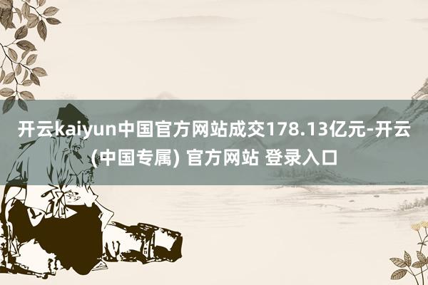 开云kaiyun中国官方网站成交178.13亿元-开云(中国专属) 官方网站 登录入口