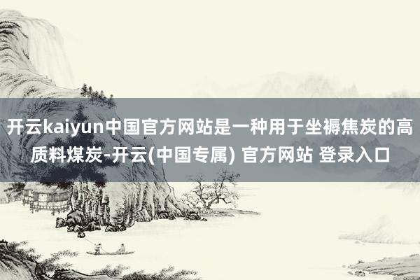 开云kaiyun中国官方网站是一种用于坐褥焦炭的高质料煤炭-开云(中国专属) 官方网站 登录入口