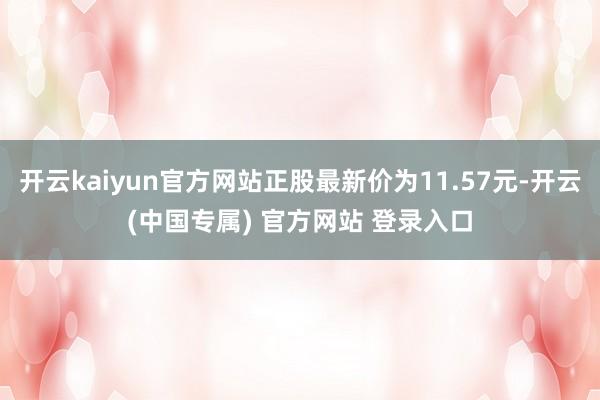 开云kaiyun官方网站正股最新价为11.57元-开云(中国专属) 官方网站 登录入口