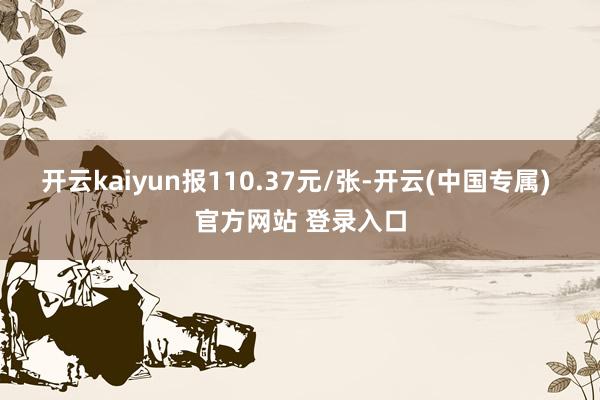 开云kaiyun报110.37元/张-开云(中国专属) 官方网站 登录入口