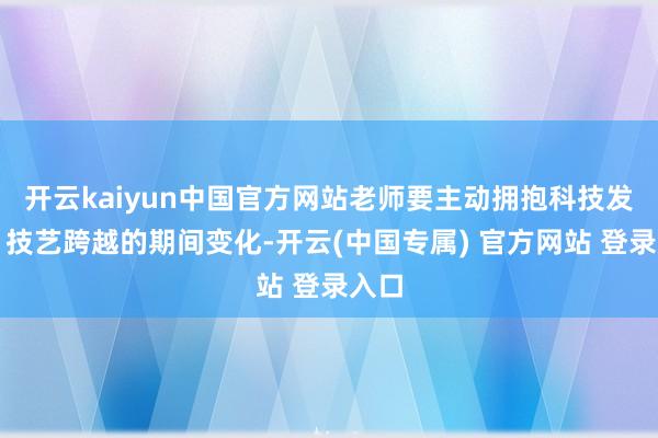 开云kaiyun中国官方网站老师要主动拥抱科技发展、技艺跨越的期间变化-开云(中国专属) 官方网站 登录入口