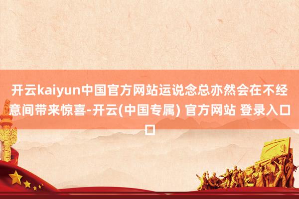 开云kaiyun中国官方网站运说念总亦然会在不经意间带来惊喜-开云(中国专属) 官方网站 登录入口