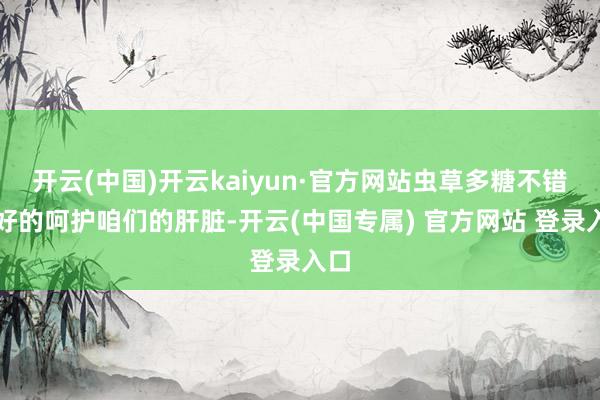 开云(中国)开云kaiyun·官方网站虫草多糖不错很好的呵护咱们的肝脏-开云(中国专属) 官方网站 登录入口