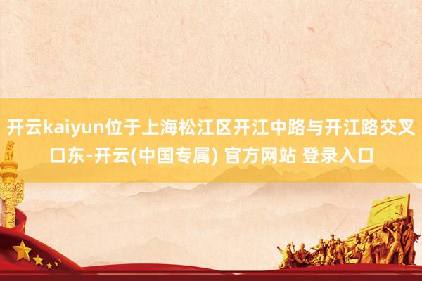 开云kaiyun位于上海松江区开江中路与开江路交叉口东-开云(中国专属) 官方网站 登录入口